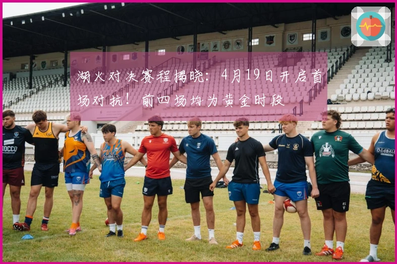 湖火对决赛程揭晓：4月19日开启首场对抗！前四场均为黄金时段