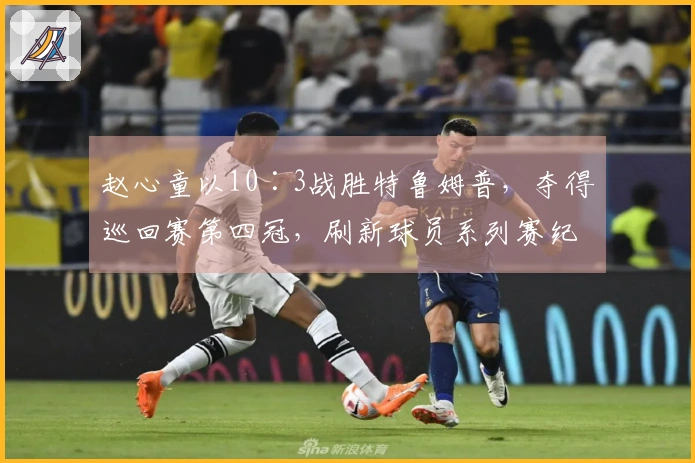 赵心童以10∶3战胜特鲁姆普，夺得巡回赛第四冠，刷新球员系列赛纪录