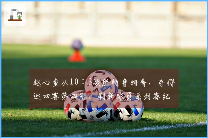 赵心童以10∶3战胜特鲁姆普，夺得巡回赛第四冠，刷新球员系列赛纪录