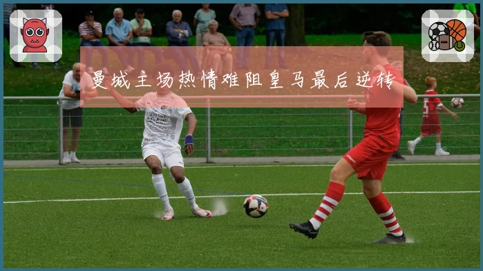 曼城主场热情难阻皇马最后逆转
