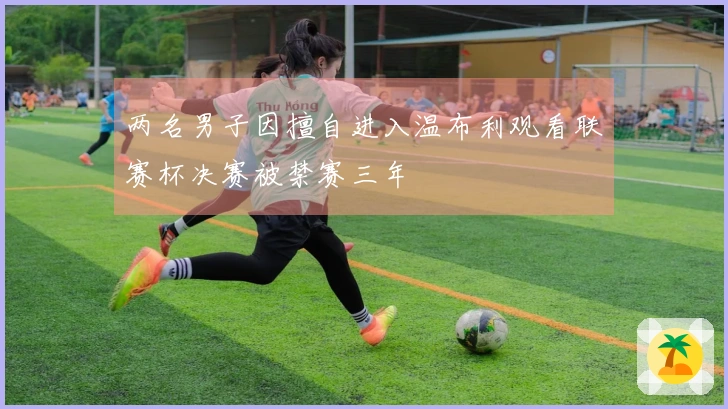两名男子因擅自进入温布利观看联赛杯决赛被禁赛三年