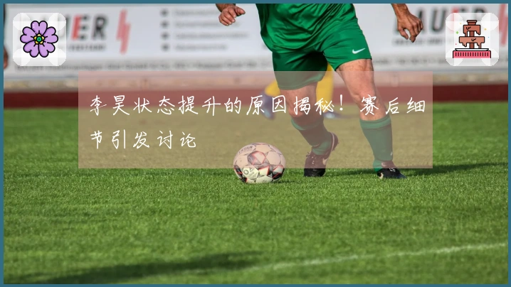 李昊状态提升的原因揭秘！赛后细节引发讨论