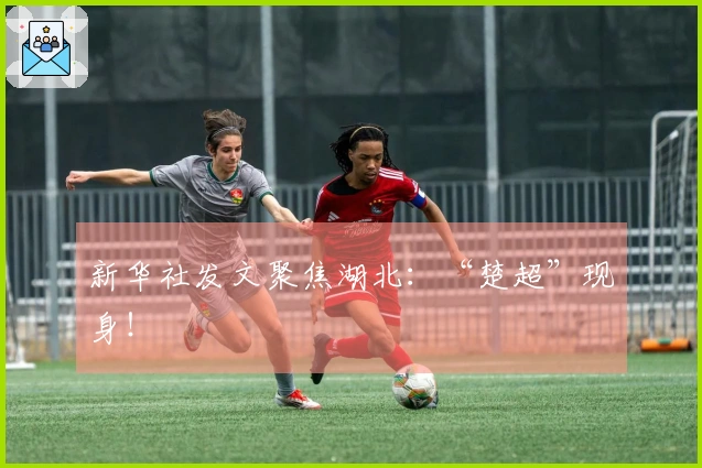 新华社发文聚焦湖北：“楚超”现身！