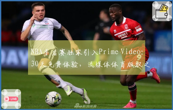 NBA季后赛独家引入Prime Video：30天免费体验，流媒体体育版权之争升级