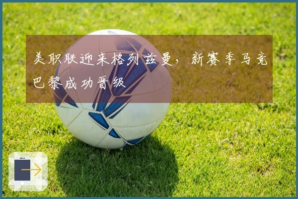 美职联迎来格列兹曼，新赛季马竞巴黎成功晋级