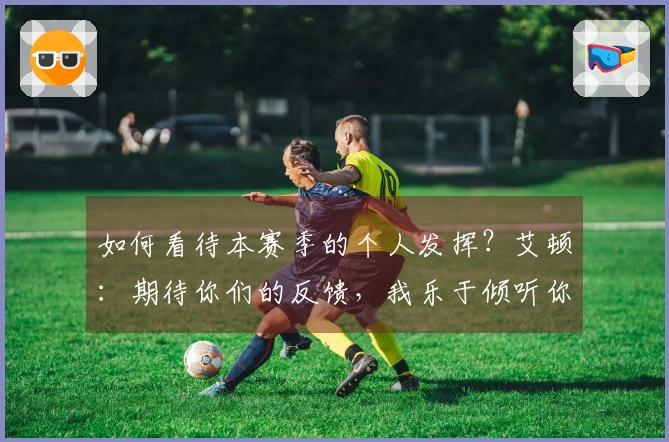如何看待本赛季的个人发挥？艾顿：期待你们的反馈，我乐于倾听你们的评价