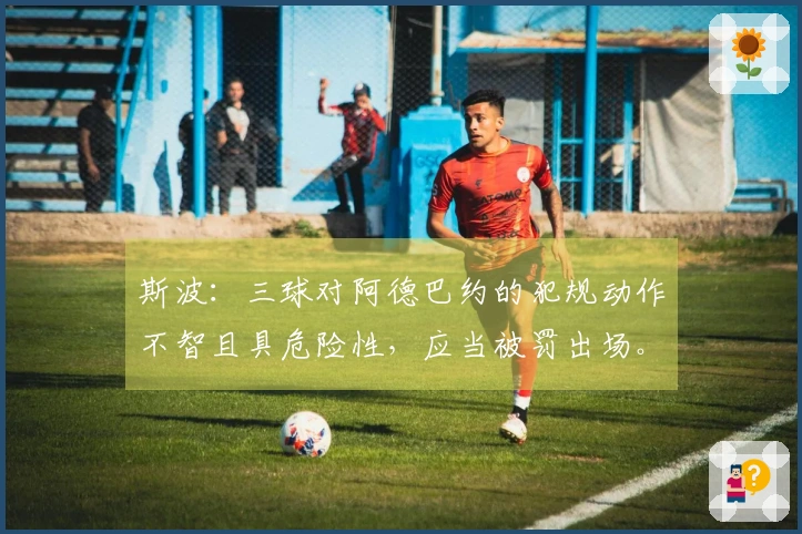 斯波：三球对阿德巴约的犯规动作不智且具危险性，应当被罚出场。