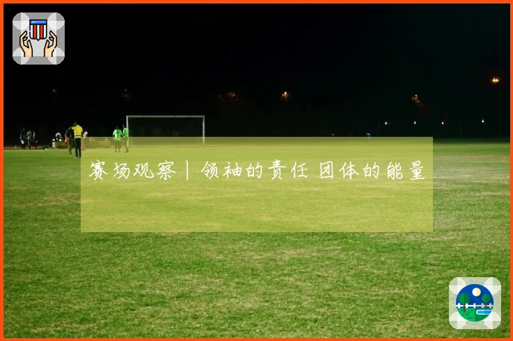 赛场观察丨领袖的责任 团体的能量