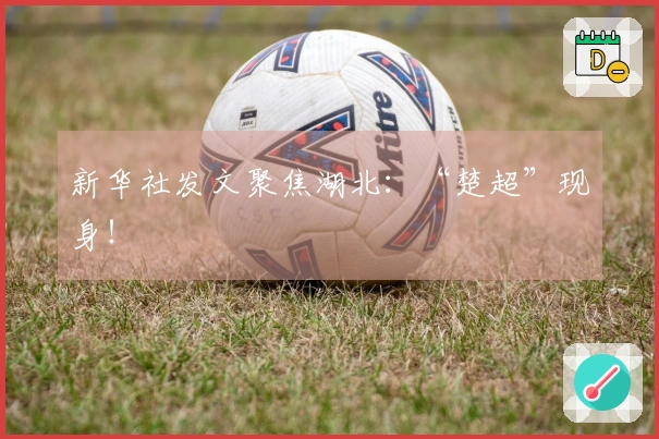 新华社发文聚焦湖北：“楚超”现身！