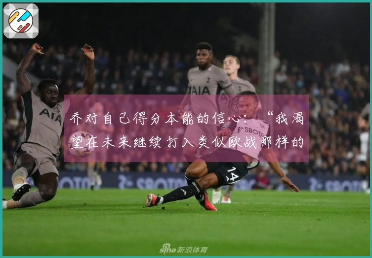 乔对自己得分本能的信心：“我渴望在未来继续打入类似欧战那样的关键进球”