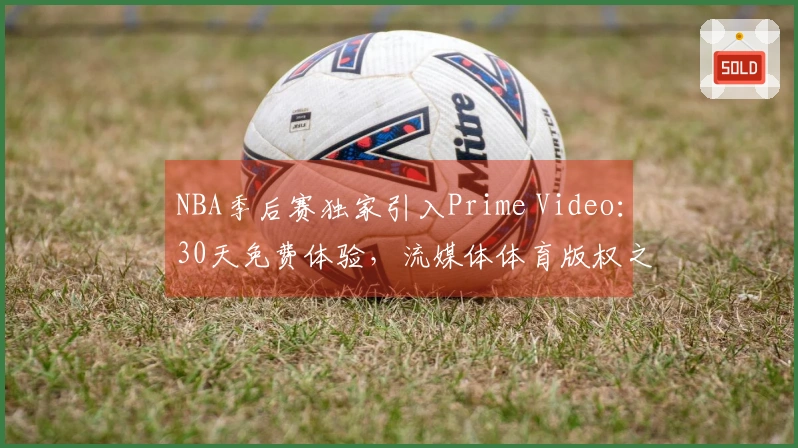 NBA季后赛独家引入Prime Video：30天免费体验，流媒体体育版权之争升级
