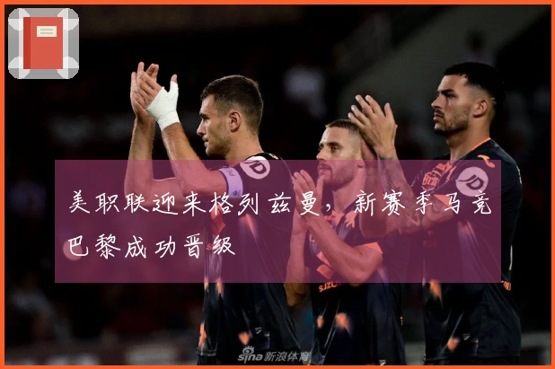 美职联迎来格列兹曼，新赛季马竞巴黎成功晋级