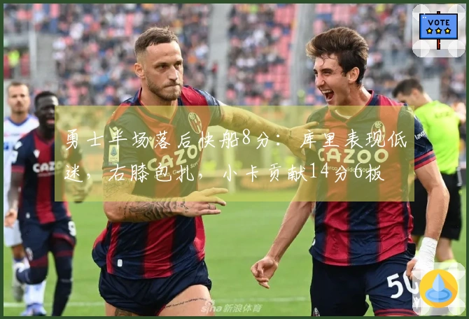 勇士半场落后快船8分：库里表现低迷，右膝包扎，小卡贡献14分6板