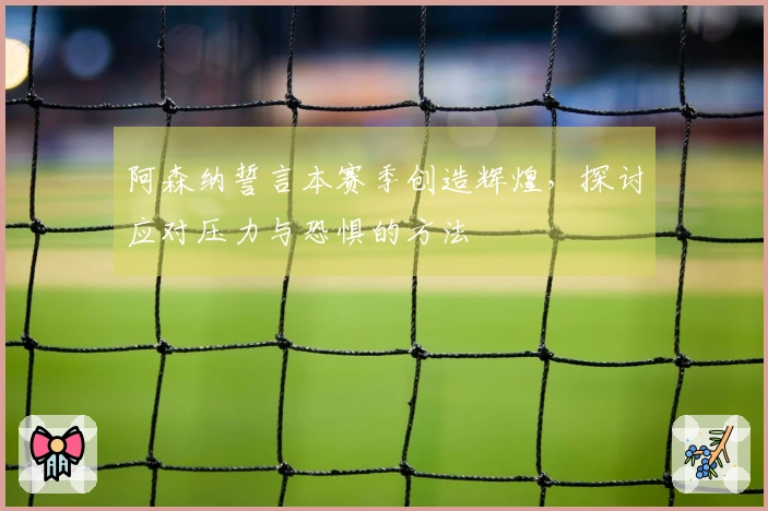 阿森纳誓言本赛季创造辉煌，探讨应对压力与恐惧的方法
