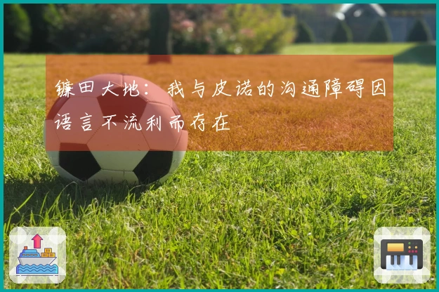 镰田大地：我与皮诺的沟通障碍因语言不流利而存在