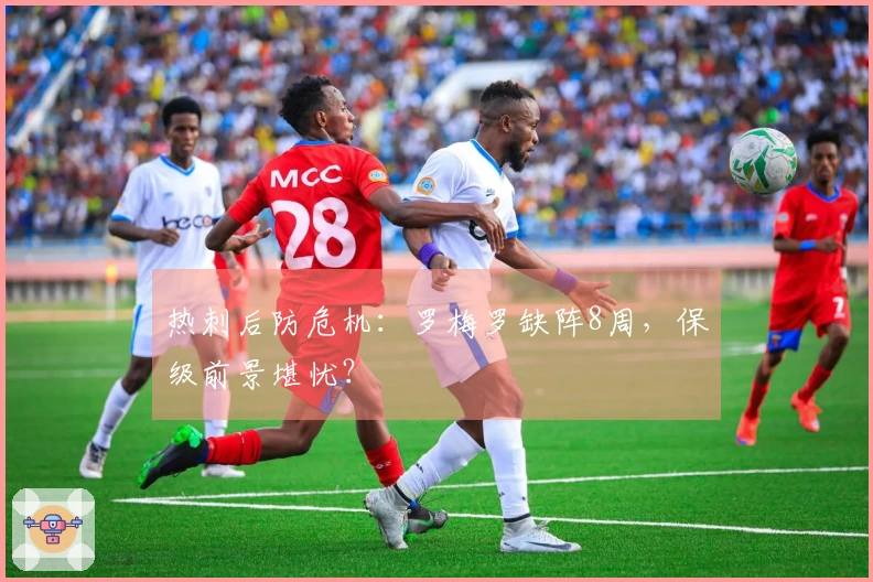 热刺后防危机：罗梅罗缺阵8周，保级前景堪忧？