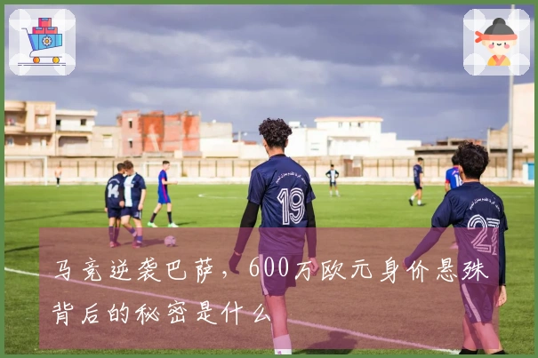 马竞逆袭巴萨，600万欧元身价悬殊背后的秘密是什么