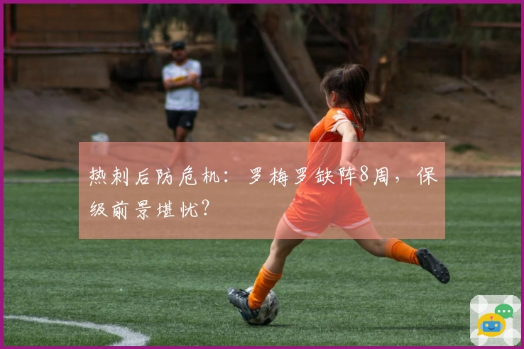 热刺后防危机：罗梅罗缺阵8周，保级前景堪忧？