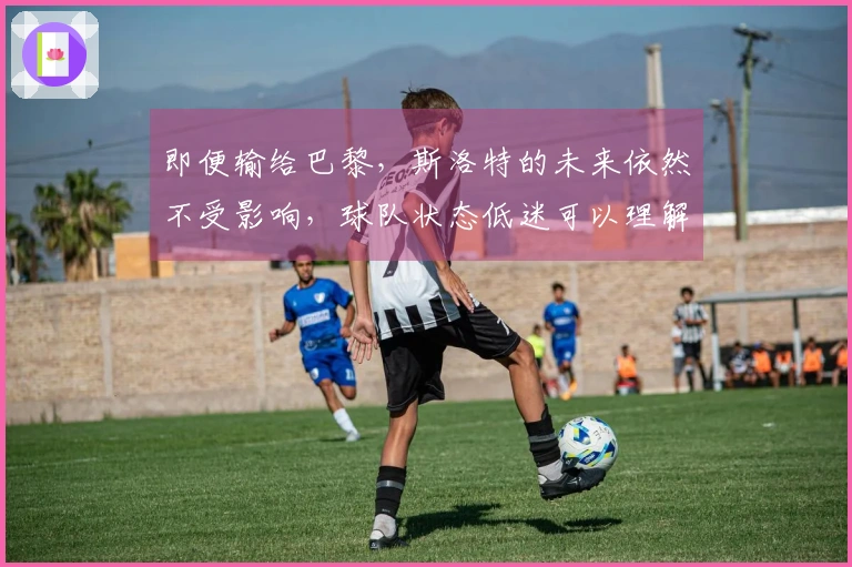 即便输给巴黎，斯洛特的未来依然不受影响，球队状态低迷可以理解