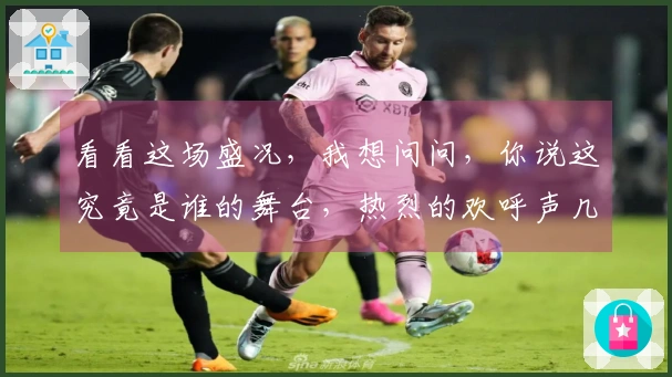 看看这场盛况，我想问问，你说这究竟是谁的舞台，热烈的欢呼声几乎要掀翻屋顶。