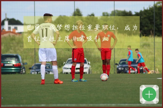 巴萨：我梦想担任重要职位，成为首位女性主席非常吸引人