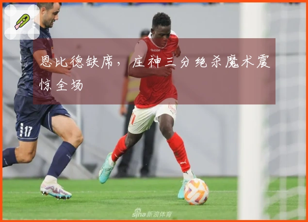 恩比德缺席，庄神三分绝杀魔术震惊全场