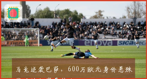 马竞逆袭巴萨，600万欧元身价悬殊背后的秘密是什么