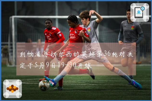 利物浦与切尔西的英超第36轮对决定于5月9日19-30开球