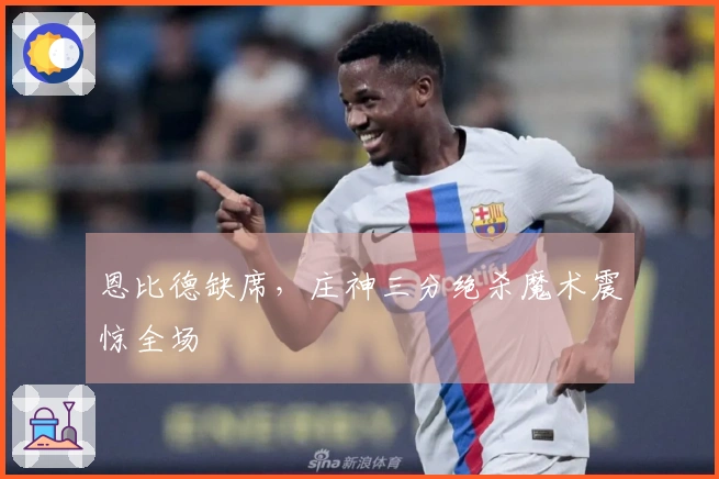 恩比德缺席，庄神三分绝杀魔术震惊全场