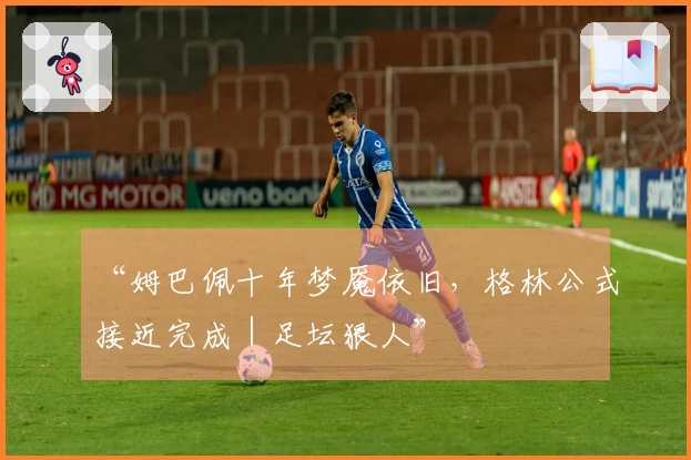 “姆巴佩十年梦魇依旧，格林公式接近完成｜足坛狠人”