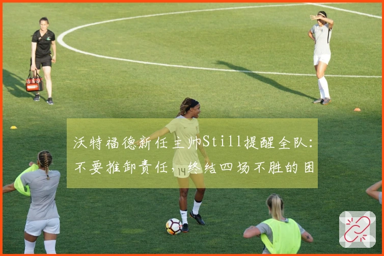 沃特福德新任主帅Still提醒全队：不要推卸责任，终结四场不胜的困境