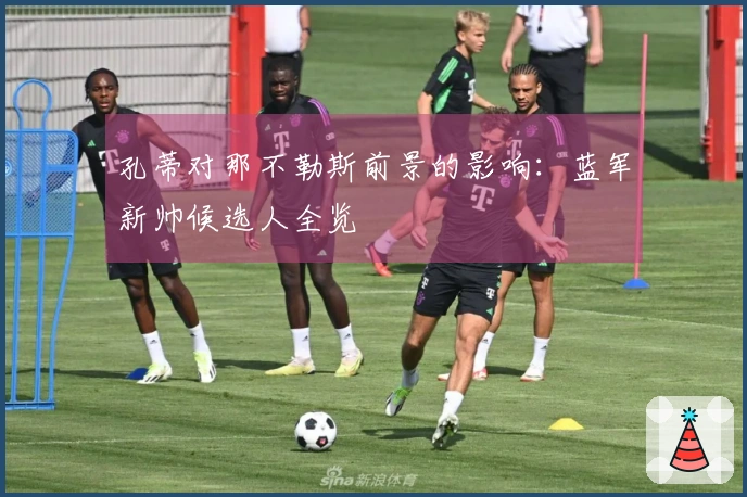 孔蒂对那不勒斯前景的影响：蓝军新帅候选人全览