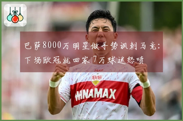 巴萨8000万明星做手势讽刺马竞：下场欧冠就回家 7万球迷怒喷