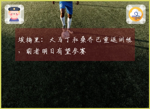 埃梅里：大马丁和桑乔已重返训练，前者明日有望参赛