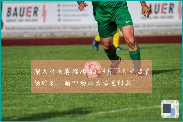 湖火对决赛程揭晓：4月19日开启首场对抗！前四场均为黄金时段