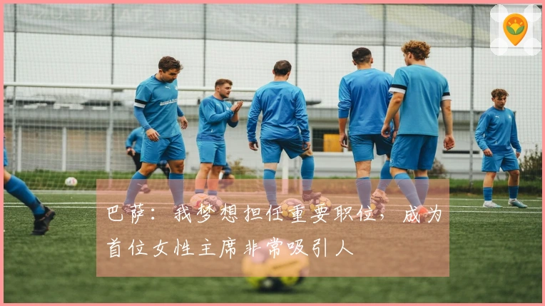 巴萨：我梦想担任重要职位，成为首位女性主席非常吸引人